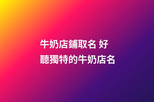 牛奶店鋪取名 好聽獨特的牛奶店名-第1張-店鋪起名-玄機派
